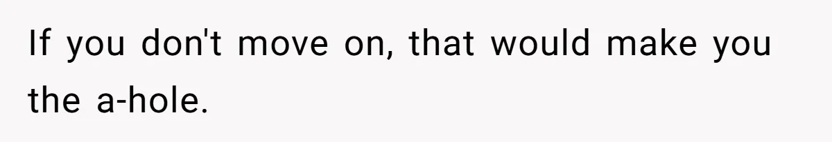 If you don't move on, that would make you the a-hole.