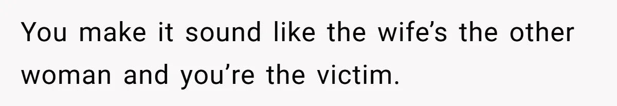 You make it sound like the wife’s the other woman and you’re the victim.