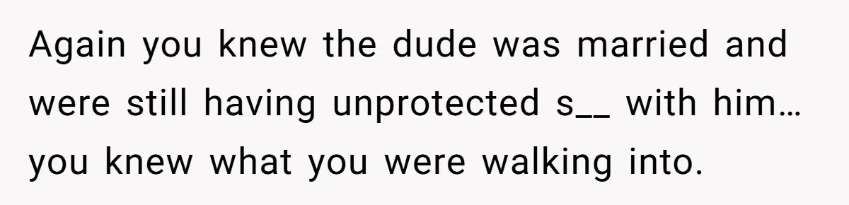 Again you knew the dude was married and were still having unprotected s__ with him… you knew what you were walking into.