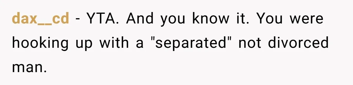 dax__cd − YTA. And you know it. You were hooking up with a "separated" not divorced man.