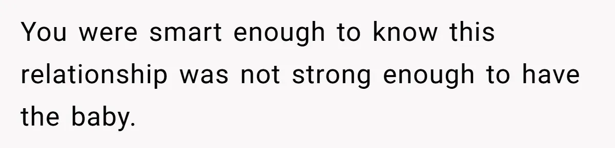 You were smart enough to know this relationship was not strong enough to have the baby.