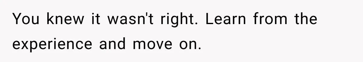 You knew it wasn't right. Learn from the experience and move on.