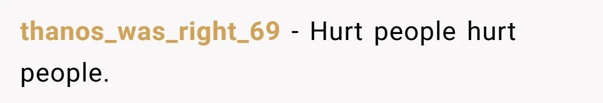 thanos_was_right_69 − Hurt people hurt people.