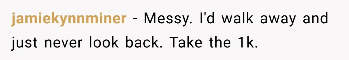 jamiekynnminer − Messy. I'd walk away and just never look back. Take the 1k.