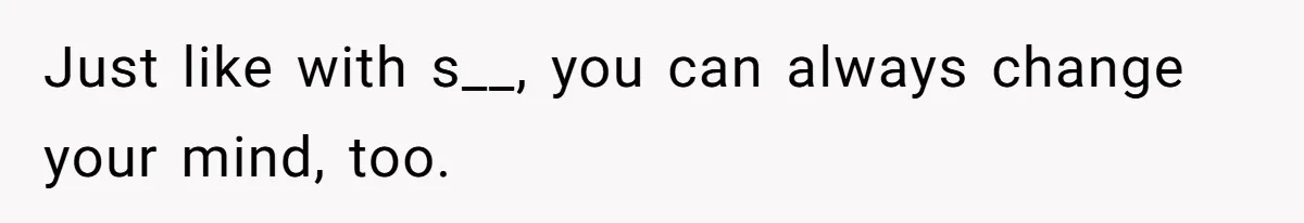 Just like with s__, you can always change your mind, too.