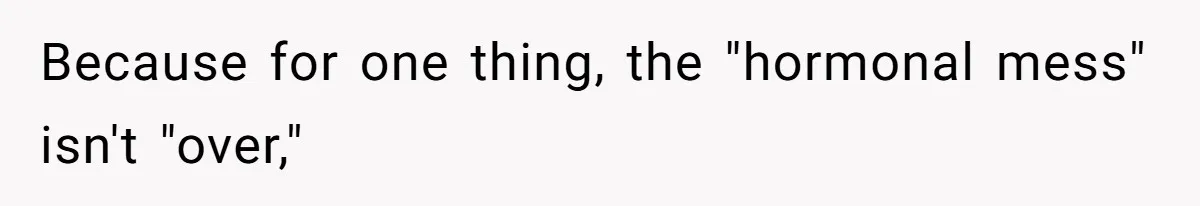 Because for one thing, the "hormonal mess" isn't "over,"