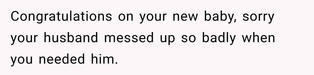 Congratulations on your new baby, sorry your husband messed up so badly when you needed him.