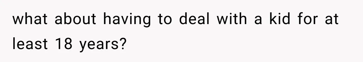 what about having to deal with a kid for at least 18 years?