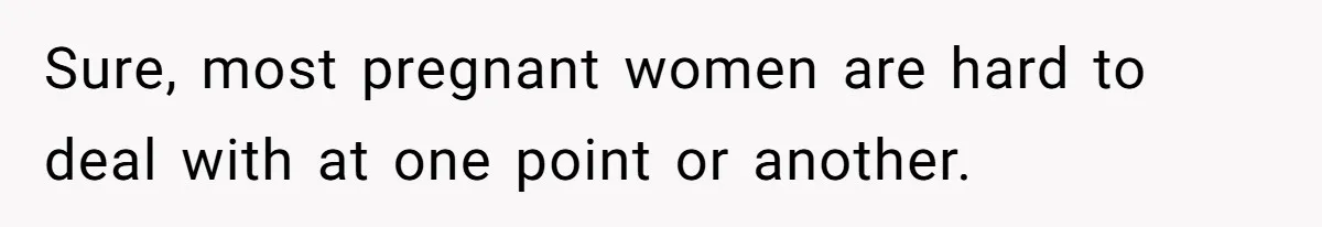 Sure, most pregnant women are hard to deal with at one point or another.