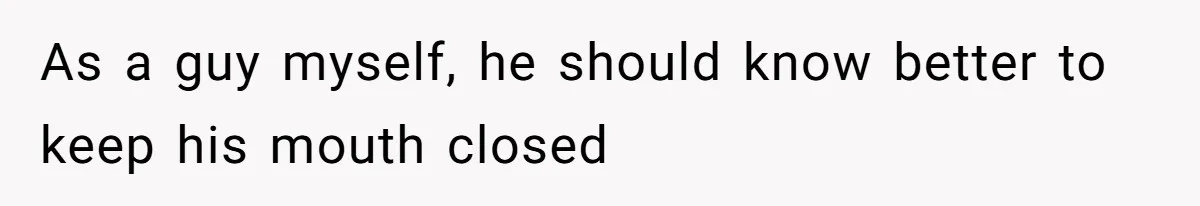 As a guy myself, he should know better to keep his mouth closed