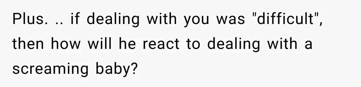 Plus. .. if dealing with you was "difficult", then how will he react to dealing with a screaming baby?