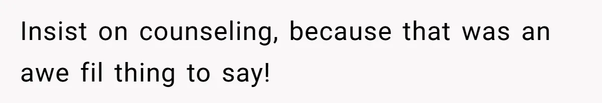 Insist on counseling, because that was an awe fil thing to say!