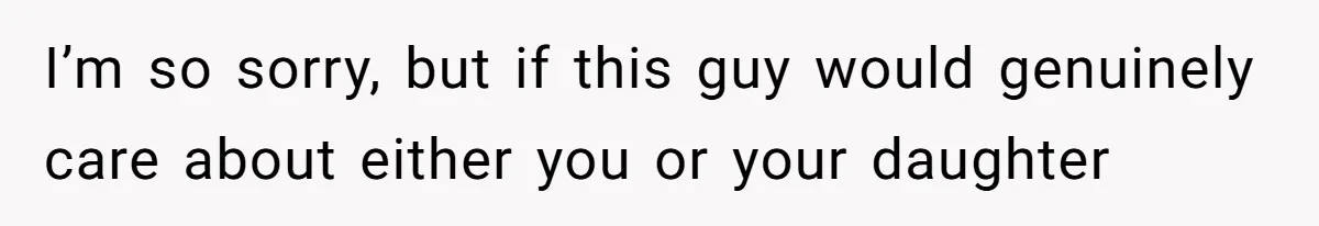 I’m so sorry, but if this guy would genuinely care about either you or your daughter