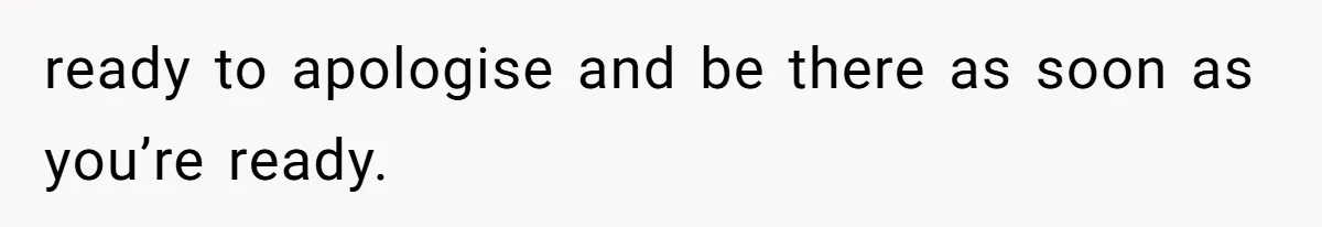 ready to apologise and be there as soon as you’re ready.