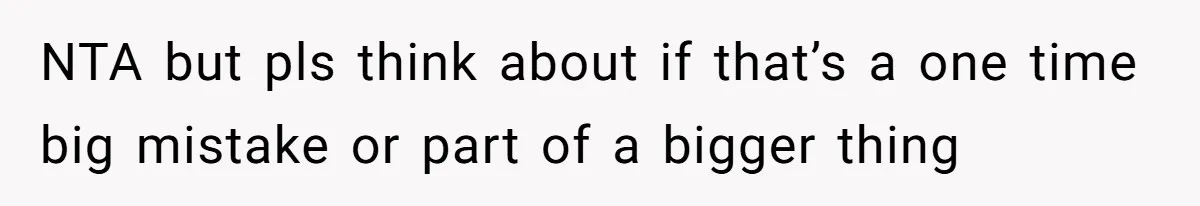 NTA but pls think about if that’s a one time big mistake or part of a bigger thing