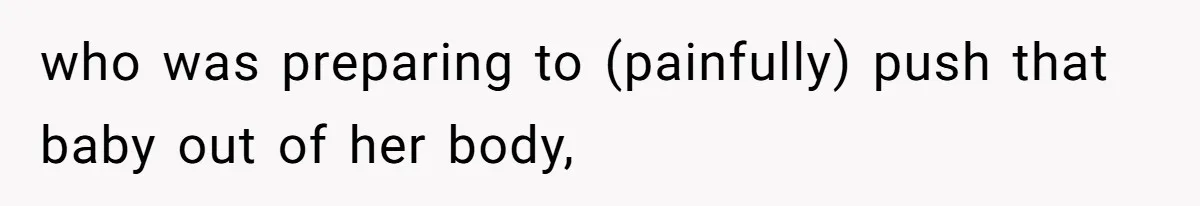 who was preparing to (painfully) push that baby out of her body,