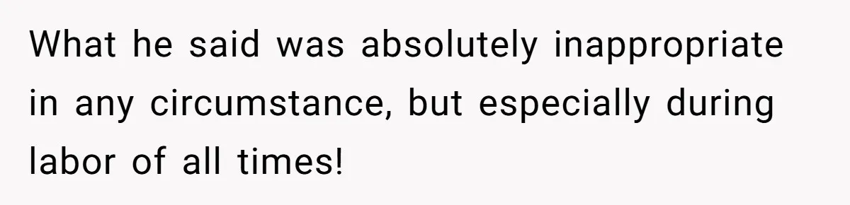 What he said was absolutely inappropriate in any circumstance, but especially during labor of all times!