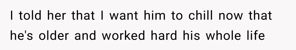 Man Gives Dad $1,000 A Month Despite Wife’s Objections, Faces Accusations Of Guilt-Tripping I told her that I want him to chill now that he's older and worked hard his whole life