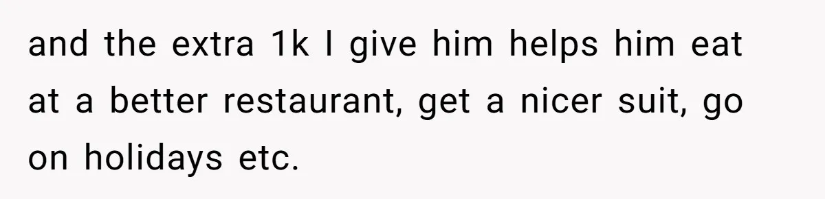 Man Gives Dad $1,000 A Month Despite Wife’s Objections, Faces Accusations Of Guilt-Tripping and the extra 1k I give him helps him eat at a better restaurant, get a nicer suit, go on holidays etc.