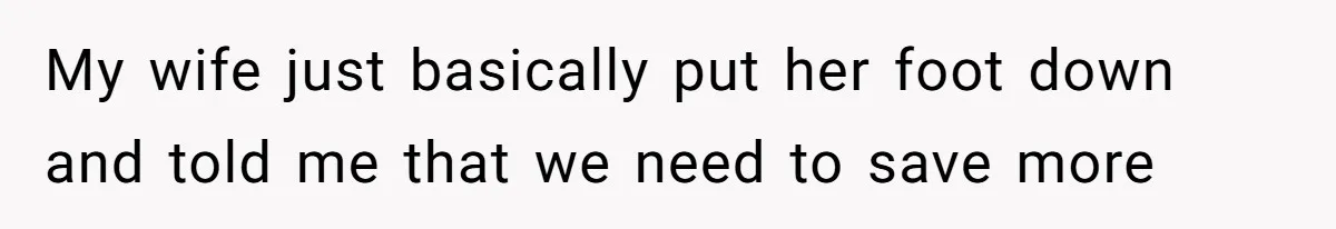 Man Gives Dad $1,000 A Month Despite Wife’s Objections, Faces Accusations Of Guilt-Tripping My wife just basically put her foot down and told me that we need to save more