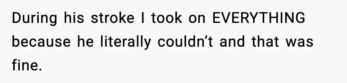 During his stroke I took on EVERYTHING because he literally couldn’t and that was fine.