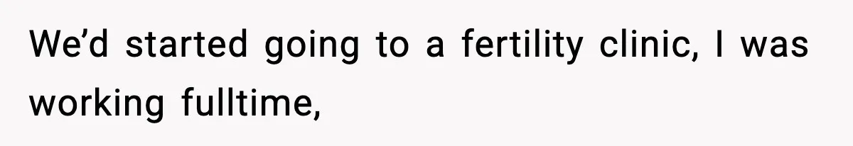 We’d started going to a fertility clinic, I was working fulltime,