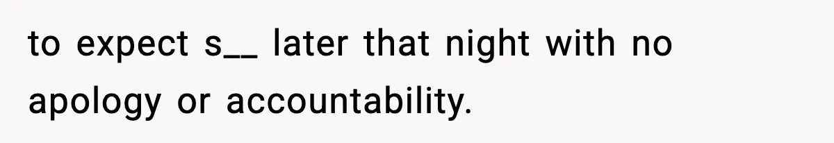 to expect s__ later that night with no apology or accountability.