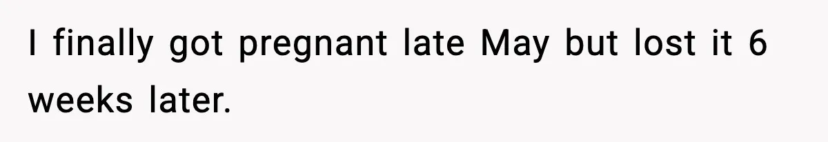 I finally got pregnant late May but lost it 6 weeks later.