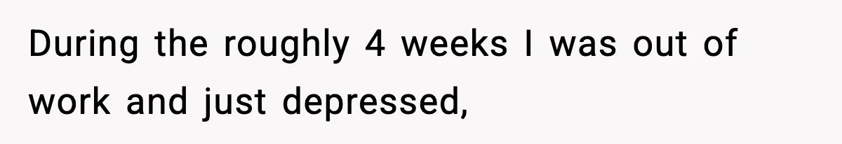 During the roughly 4 weeks I was out of work and just depressed,