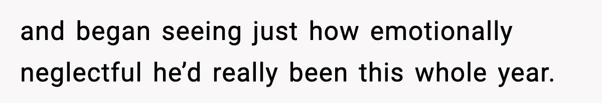 and began seeing just how emotionally neglectful he’d really been this whole year.
