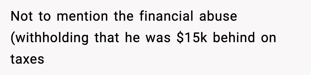 Not to mention the financial abuse (withholding that he was $15k behind on taxes