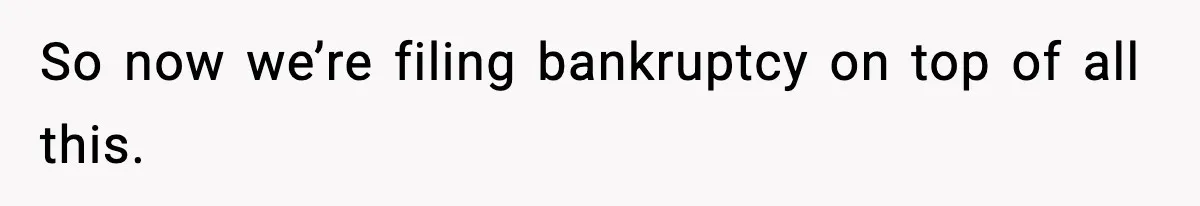 So now we’re filing bankruptcy on top of all this.