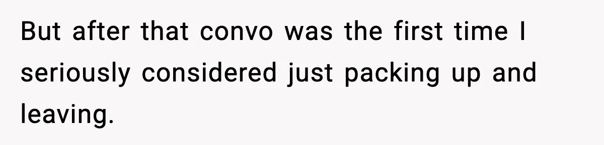 But after that convo was the first time I seriously considered just packing up and leaving.