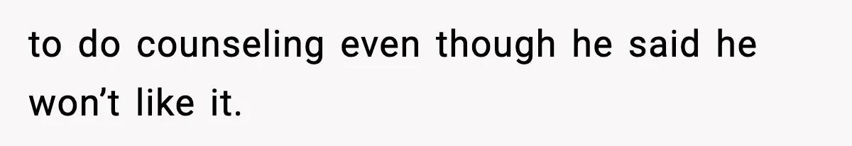 to do counseling even though he said he won’t like it.
