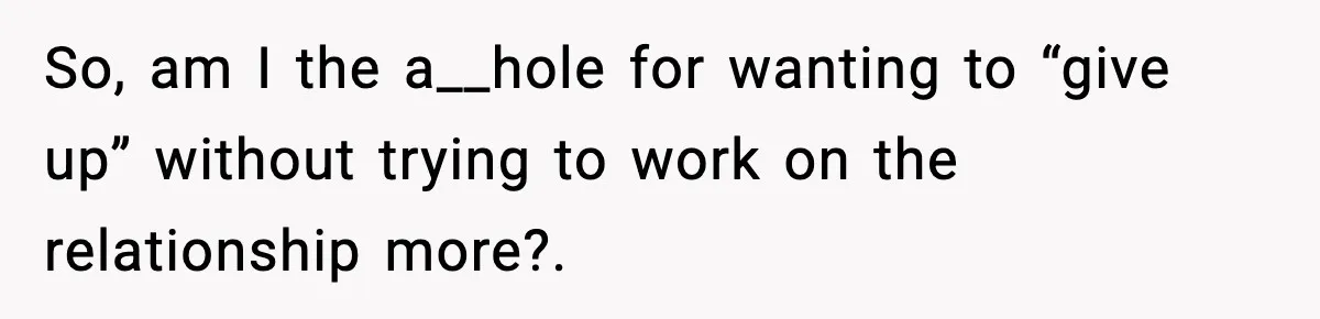 So, am I the a__hole for wanting to “give up” without trying to work on the relationship more?.