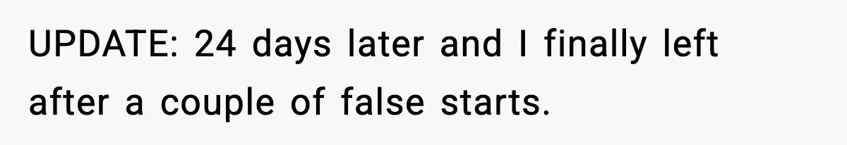 UPDATE: 24 days later and I finally left after a couple of false starts.