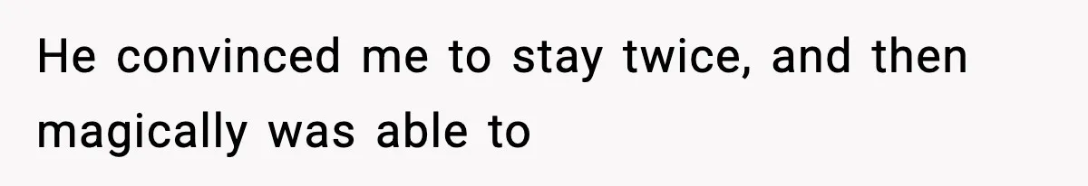 He convinced me to stay twice, and then magically was able to