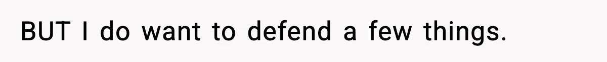 BUT I do want to defend a few things.