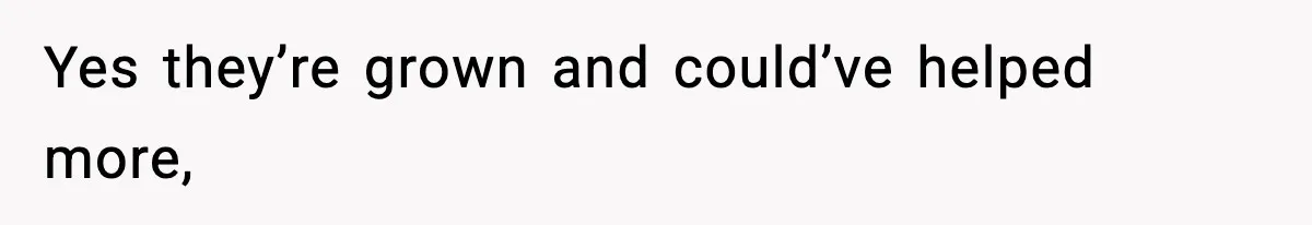 Yes they’re grown and could’ve helped more,