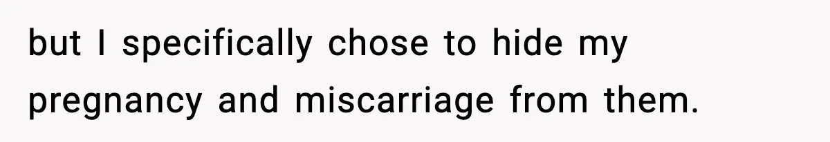 but I specifically chose to hide my pregnancy and miscarriage from them.