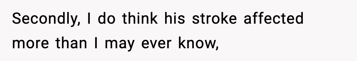 Secondly, I do think his stroke affected more than I may ever know,