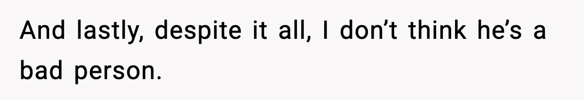 And lastly, despite it all, I don’t think he’s a bad person.