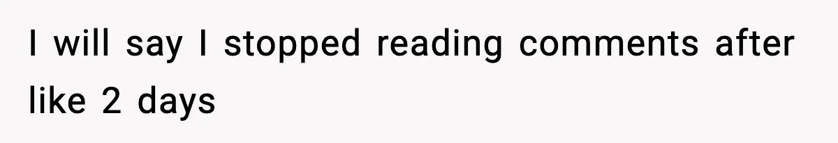 I will say I stopped reading comments after like 2 days