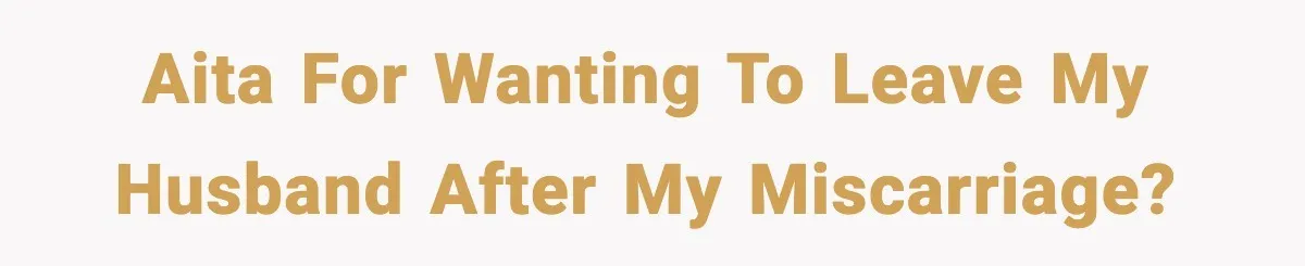AITA for wanting to leave my husband after my miscarriage?