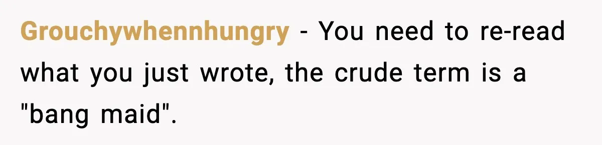 Grouchywhennhungry − You need to re-read what you just wrote, the crude term is a "bang maid".