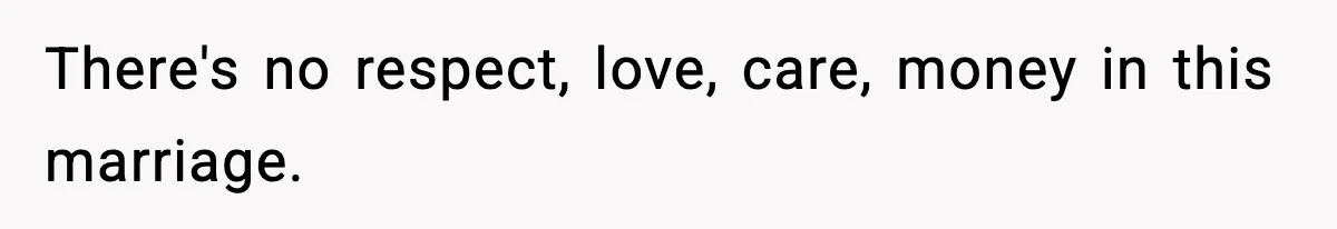 There's no respect, love, care, money in this marriage.