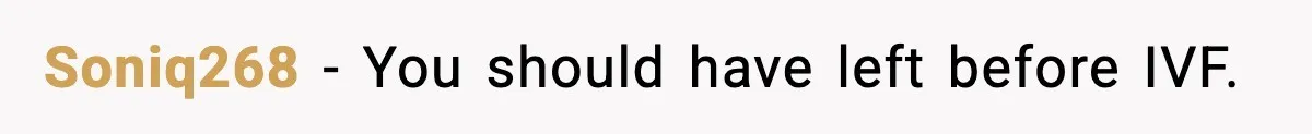 Soniq268 − You should have left before IVF.