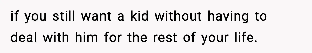 if you still want a kid without having to deal with him for the rest of your life.