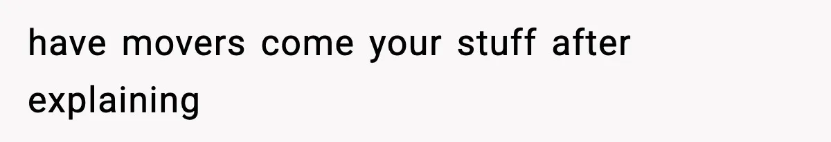 have movers come your stuff after explaining