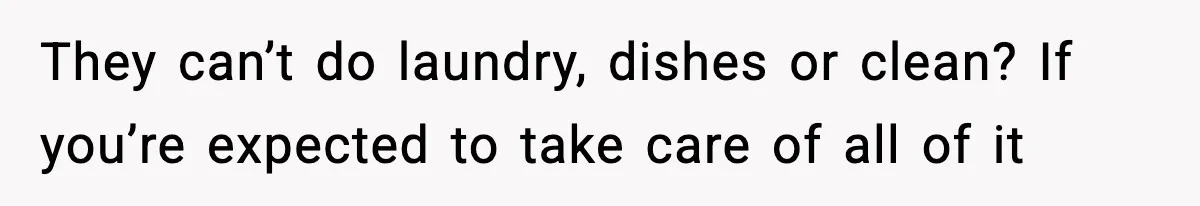 They can’t do laundry, dishes or clean? If you’re expected to take care of all of it